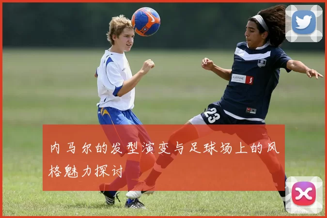 内马尔的发型演变与足球场上的风格魅力探讨