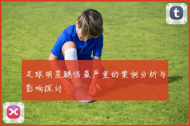 足球明星腿伤最严重的案例分析与影响探讨
