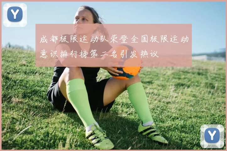 成都极限运动队荣登全国极限运动意识排行榜第二名引发热议
