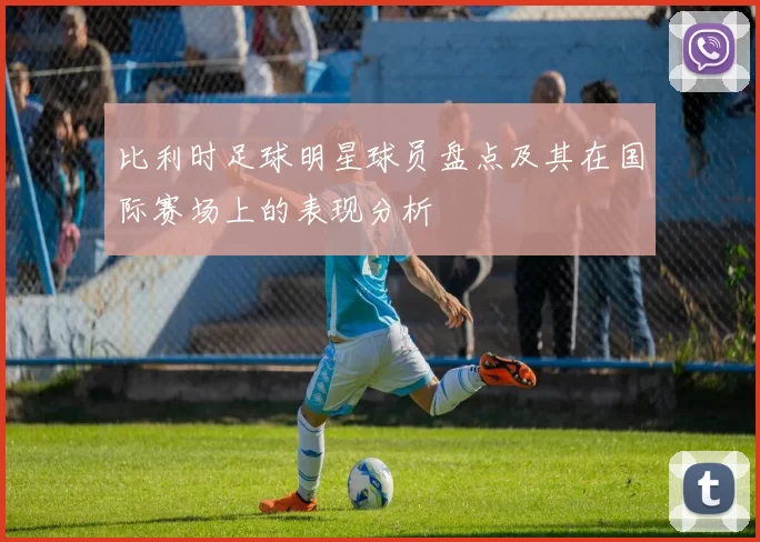 比利时足球明星球员盘点及其在国际赛场上的表现分析