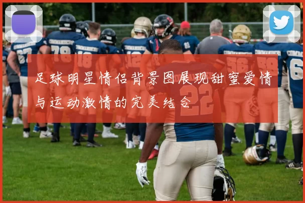 足球明星情侣背景图展现甜蜜爱情与运动激情的完美结合