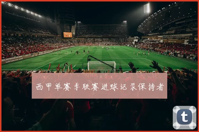 西甲单赛季联赛进球记录保持者