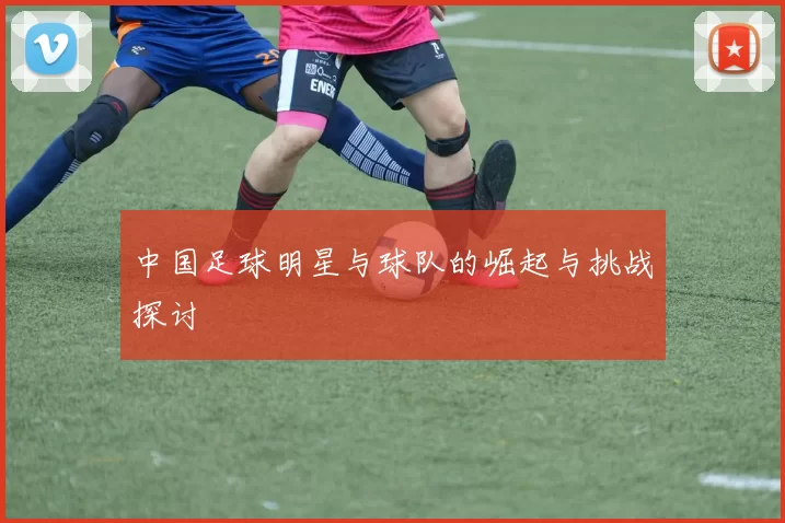 中国足球明星与球队的崛起与挑战探讨