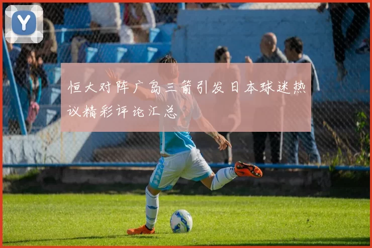 恒大对阵广岛三箭引发日本球迷热议精彩评论汇总