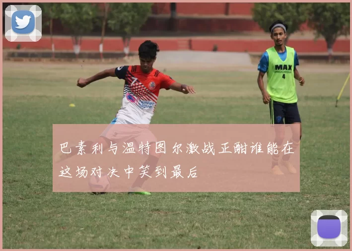 巴素利与温特图尔激战正酣谁能在这场对决中笑到最后