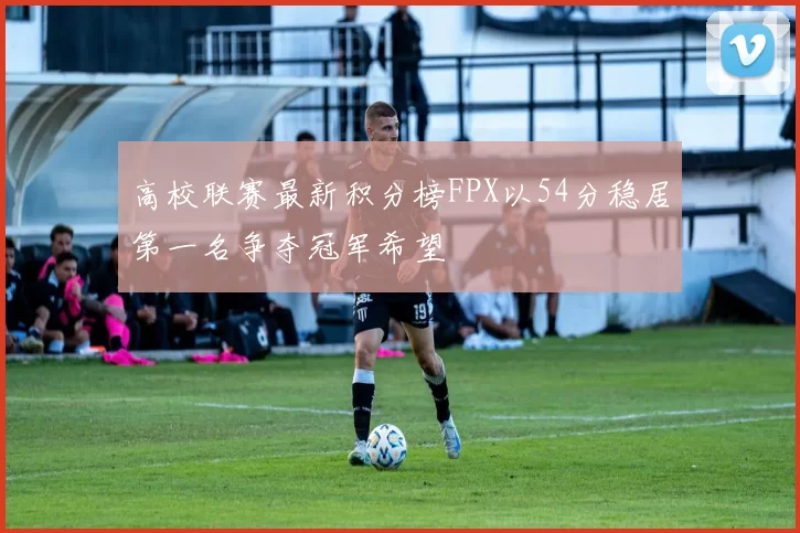 高校联赛最新积分榜FPX以54分稳居第一名争夺冠军希望