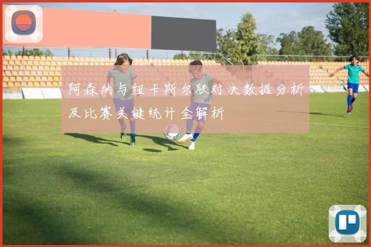 阿森纳与纽卡斯尔联对决数据分析及比赛关键统计全解析