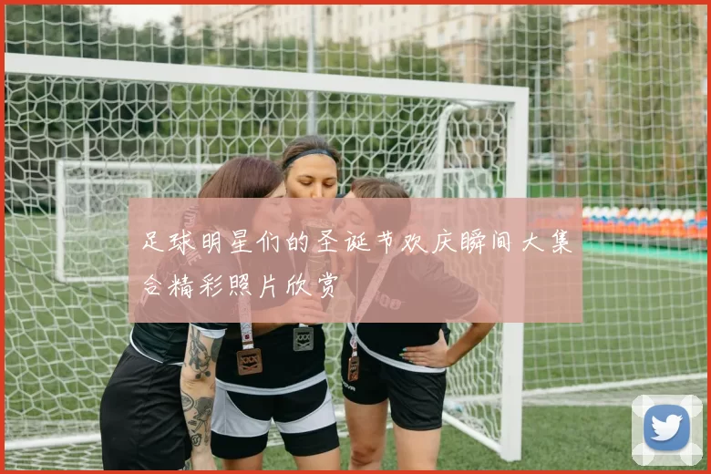 足球明星们的圣诞节欢庆瞬间大集合精彩照片欣赏