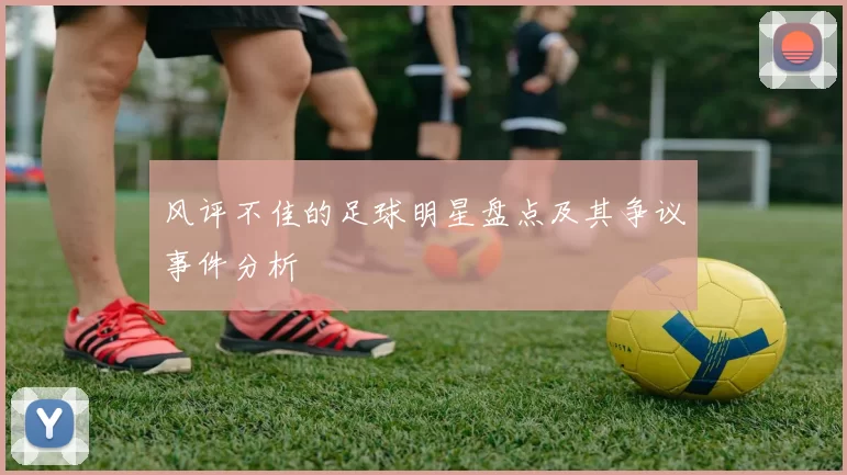 风评不佳的足球明星盘点及其争议事件分析