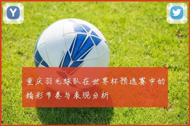 重庆羽毛球队在世界杯预选赛中的精彩节奏与表现分析