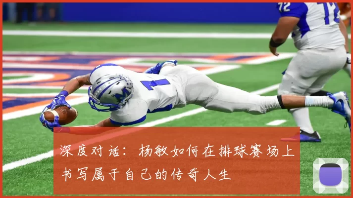深度对话：杨敏如何在排球赛场上书写属于自己的传奇人生
