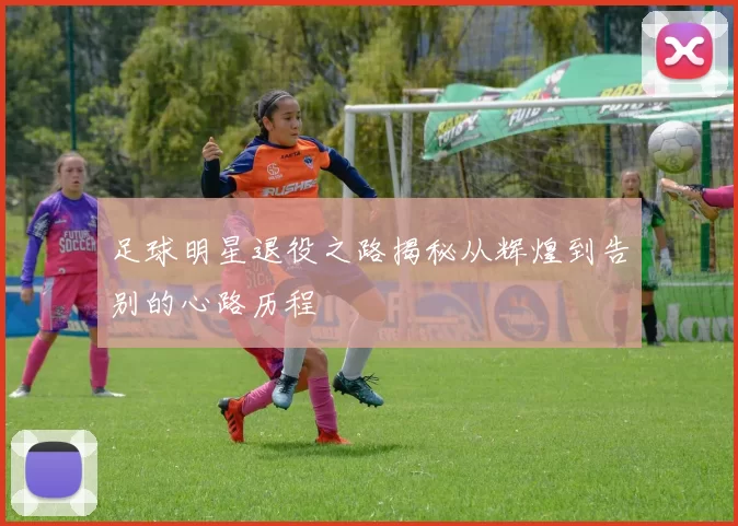 足球明星退役之路揭秘从辉煌到告别的心路历程