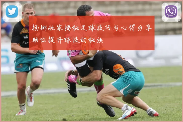杨娜独家揭秘足球技巧与心得分享助你提升球技的秘诀
