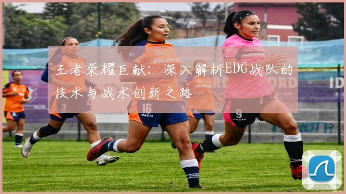 王者荣耀巨献：深入解析EDG战队的技术与战术创新之路