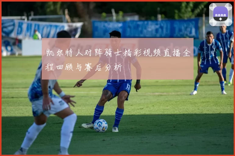 凯尔特人对阵骑士精彩视频直播全程回顾与赛后分析