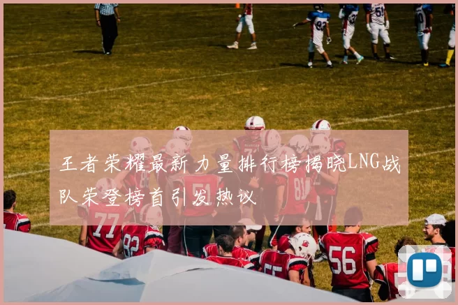 王者荣耀最新力量排行榜揭晓LNG战队荣登榜首引发热议