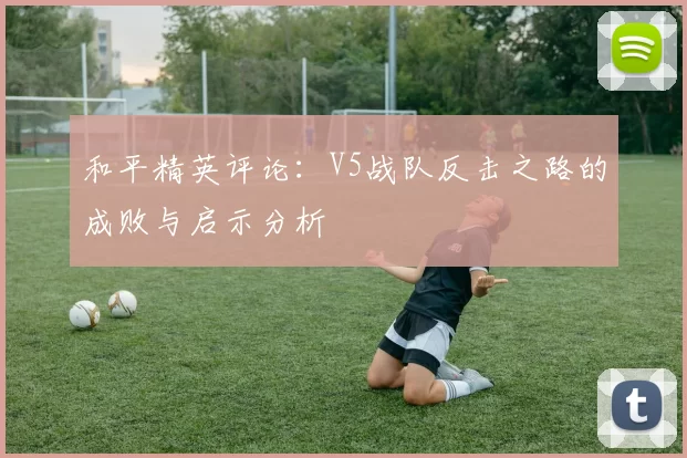 和平精英评论：V5战队反击之路的成败与启示分析