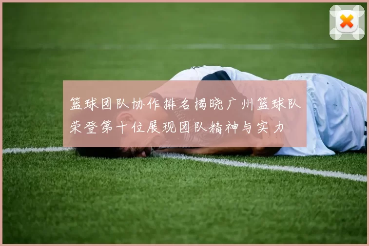 篮球团队协作排名揭晓广州篮球队荣登第十位展现团队精神与实力