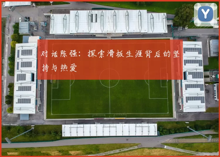 对话陈强：探索滑板生涯背后的坚持与热爱