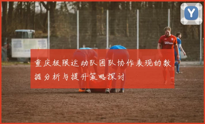 重庆极限运动队团队协作表现的数据分析与提升策略探讨