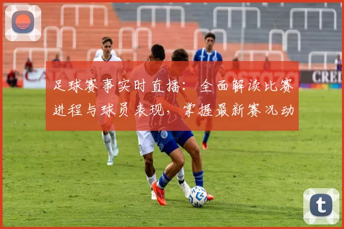 足球赛事实时直播：全面解读比赛进程与球员表现，掌握最新赛况动态
