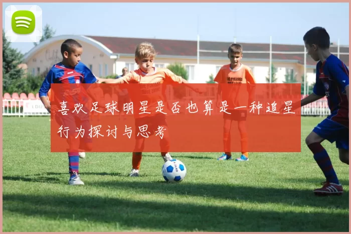 喜欢足球明星是否也算是一种追星行为探讨与思考