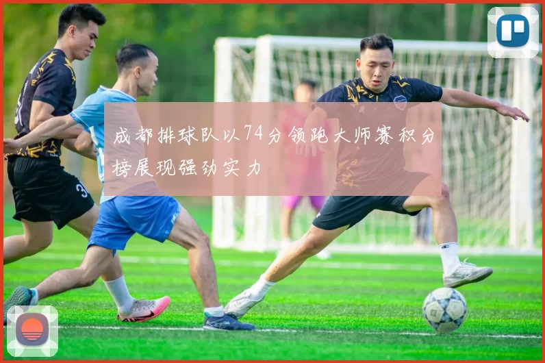 成都排球队以74分领跑大师赛积分榜展现强劲实力