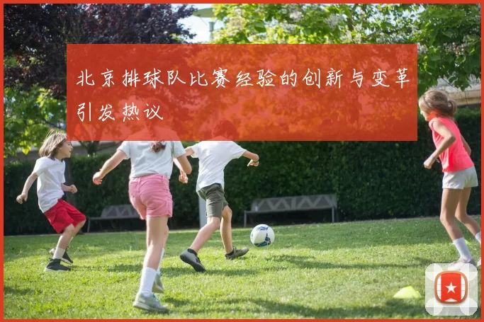 北京排球队比赛经验的创新与变革引发热议