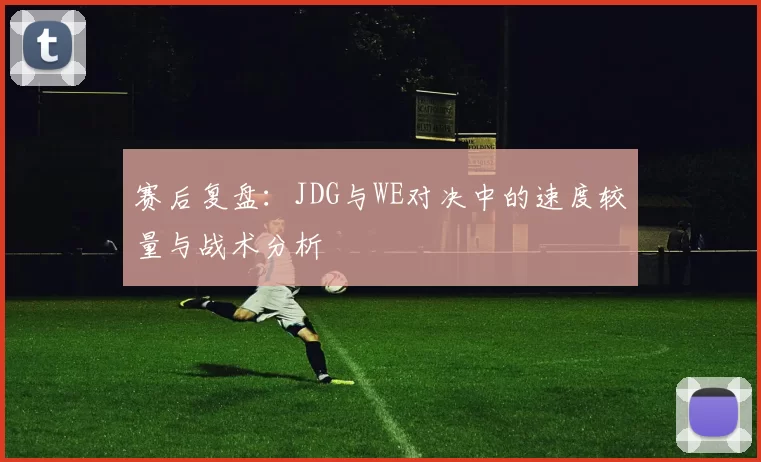 赛后复盘：JDG与WE对决中的速度较量与战术分析