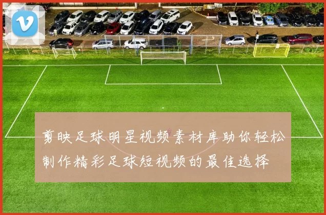 剪映足球明星视频素材库助你轻松制作精彩足球短视频的最佳选择