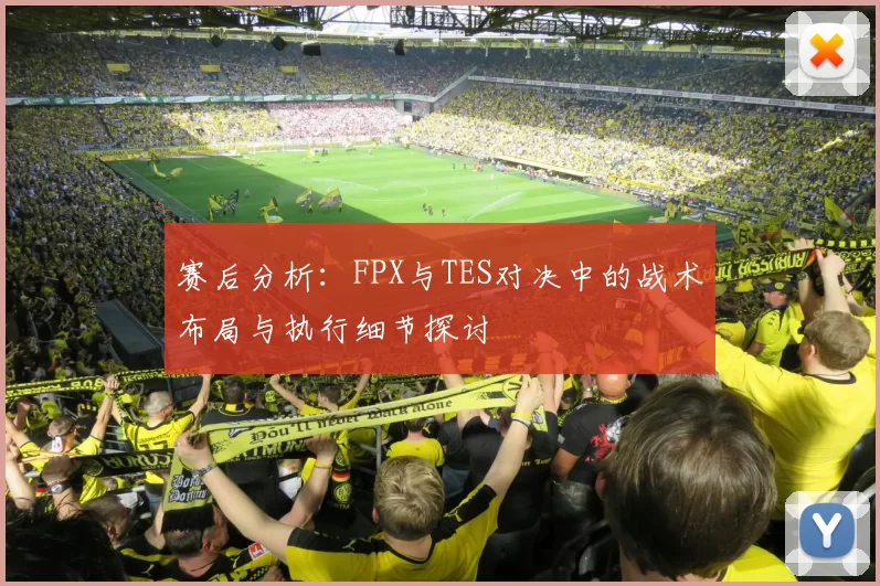 赛后分析：FPX与TES对决中的战术布局与执行细节探讨