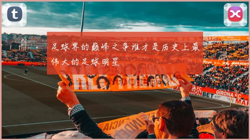 足球界的巅峰之争谁才是历史上最伟大的足球明星