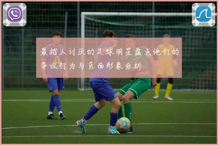 最招人讨厌的足球明星盘点他们的争议行为与负面形象分析