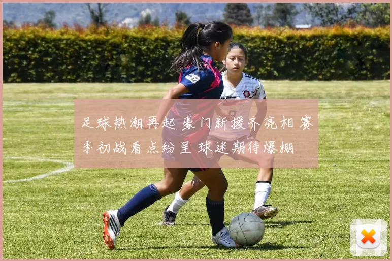 足球热潮再起 豪门新援齐亮相 赛季初战看点纷呈 球迷期待爆棚
