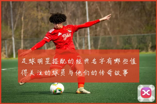足球明星搭配的经典名字有哪些值得关注的球员与他们的传奇故事