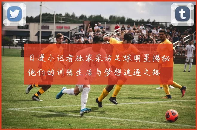 日漫小记者独家采访足球明星揭秘他们的训练生活与梦想追逐之路