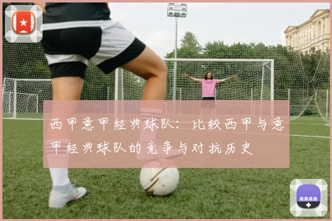 西甲意甲经典球队：比较西甲与意甲经典球队的竞争与对抗历史