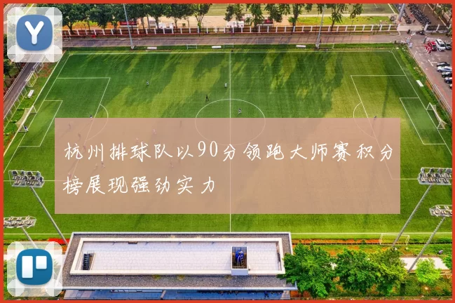 杭州排球队以90分领跑大师赛积分榜展现强劲实力