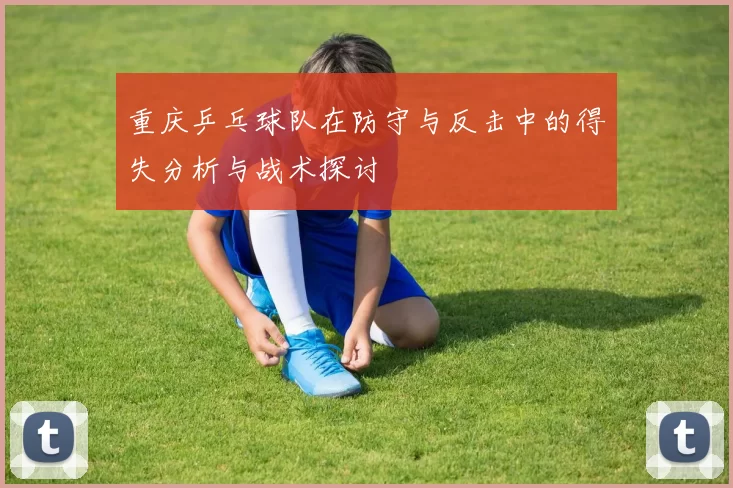 重庆乒乓球队在防守与反击中的得失分析与战术探讨