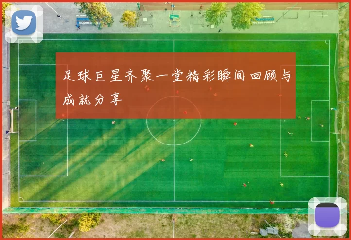 足球巨星齐聚一堂精彩瞬间回顾与成就分享
