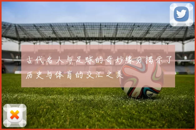 古代名人与足球的奇妙缘分揭示了历史与体育的交汇之美