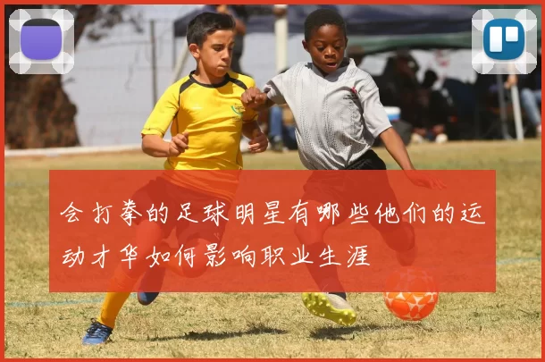 会打拳的足球明星有哪些他们的运动才华如何影响职业生涯