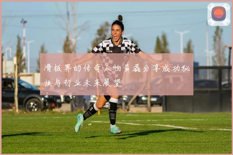 滑板界的传奇人物黄磊分享成功秘诀与行业未来展望