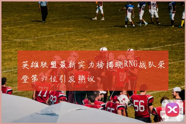 英雄联盟最新实力榜揭晓RNG战队荣登第六位引发热议