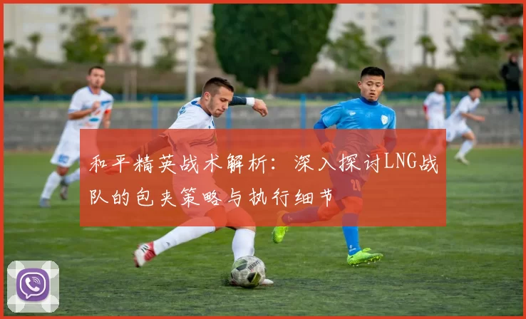 和平精英战术解析：深入探讨LNG战队的包夹策略与执行细节