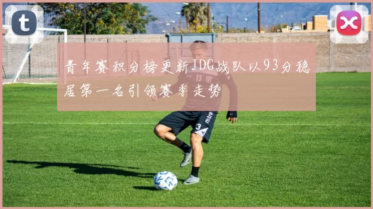 青年赛积分榜更新JDG战队以93分稳居第一名引领赛季走势