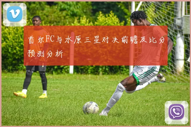 首尔FC与水原三星对决前瞻及比分预测分析
