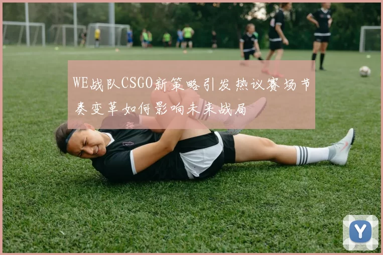 WE战队CSGO新策略引发热议赛场节奏变革如何影响未来战局