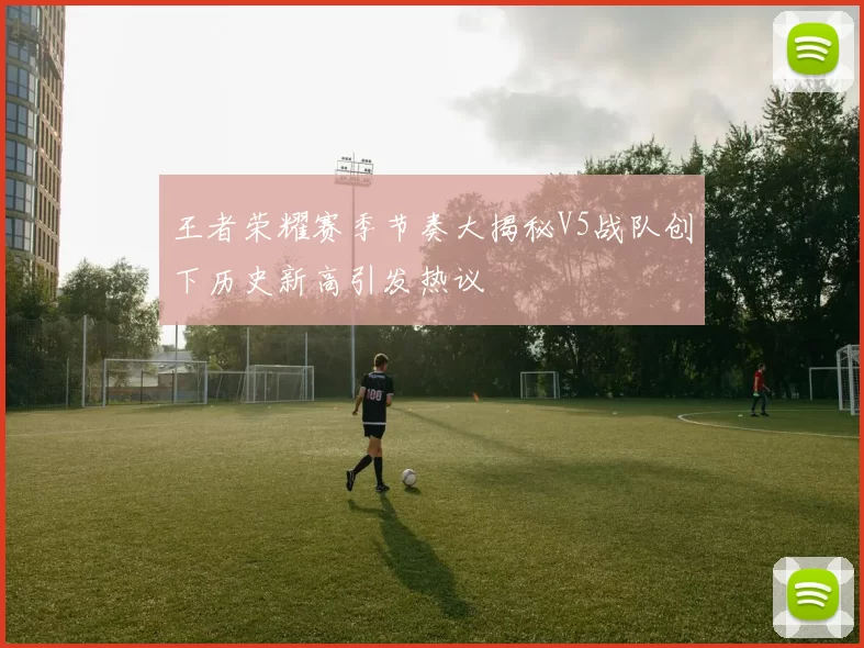 王者荣耀赛季节奏大揭秘V5战队创下历史新高引发热议
