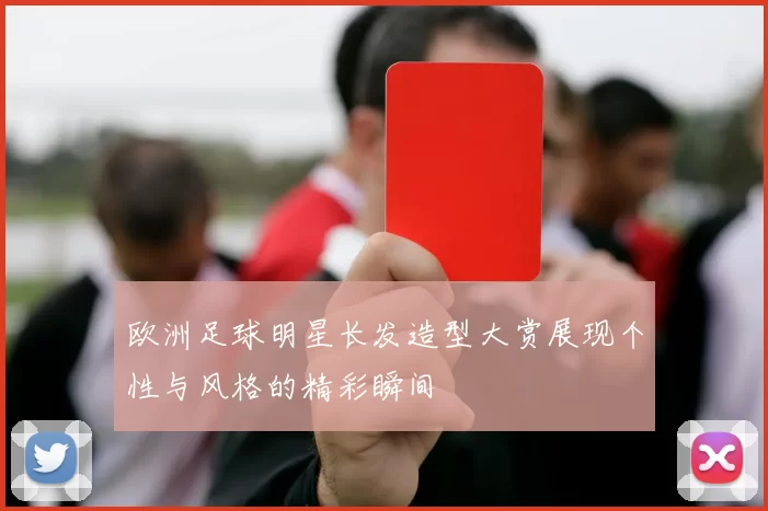欧洲足球明星长发造型大赏展现个性与风格的精彩瞬间